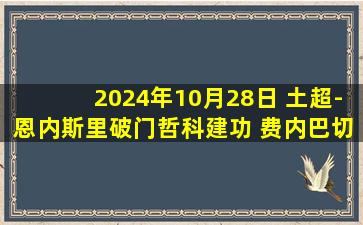 2024年10月28日 土超-恩内斯里破门哲科建功 费内巴切2-0博德鲁姆士邦